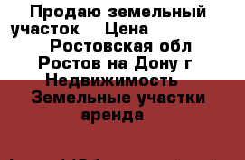 Продаю земельный участок. › Цена ­ 15 000 000 - Ростовская обл., Ростов-на-Дону г. Недвижимость » Земельные участки аренда   
